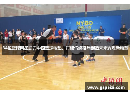 34位篮球明星助力中国篮球崛起，打破传统格局创造未来辉煌新篇章