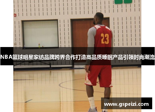 NBA篮球明星家纺品牌跨界合作打造高品质睡眠产品引领时尚潮流
