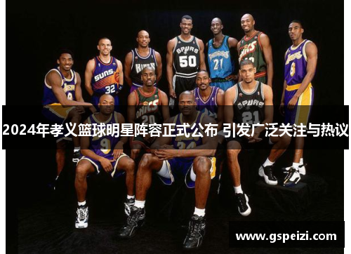 2024年孝义篮球明星阵容正式公布 引发广泛关注与热议