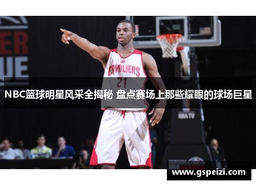 NBC篮球明星风采全揭秘 盘点赛场上那些耀眼的球场巨星