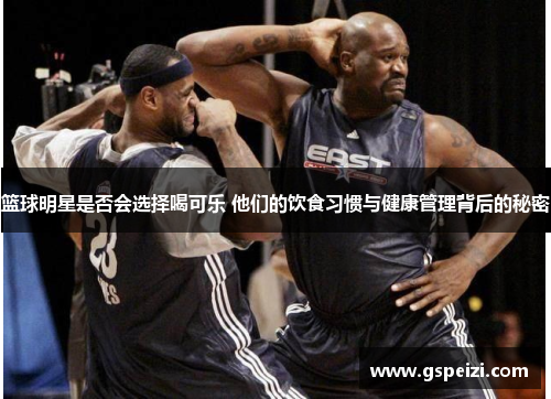 篮球明星是否会选择喝可乐 他们的饮食习惯与健康管理背后的秘密